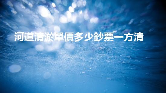 河道清淤單價多少鈔票一方清淤工程中的關(guān)鍵技術(shù)揭秘！如何提升施工效率與安全性？
